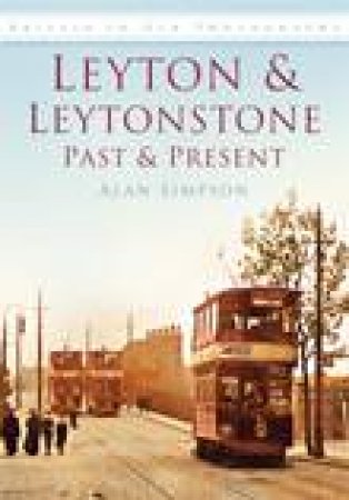 Leyton and Leytonstone Past and Present by ALAN SIMPSON