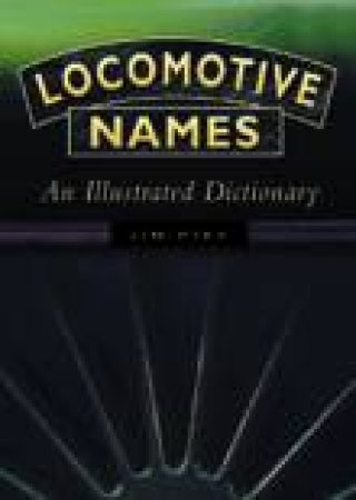 Locomotive Names: An Illustrated Dictionary by Jim Pike