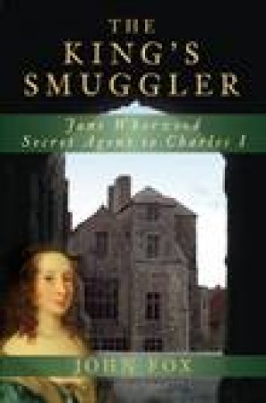 King's Smuggler: Jane Whorwood, Secret Agent to Charles I by John Fox