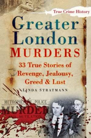 Greater London Murders: 33 True Stories of Revenge, Jealousy, Greed and Lust by Linda Stratmann