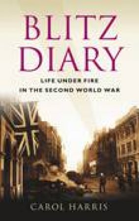 Blitz Diary: Life Under Fire In The Second World War by Carol Harris