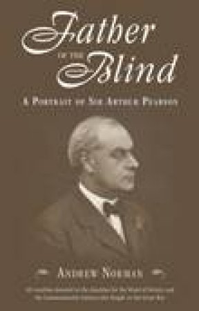 Father of the Blind: A Portrait of Sir Arthur Pearson by Andrew Norman