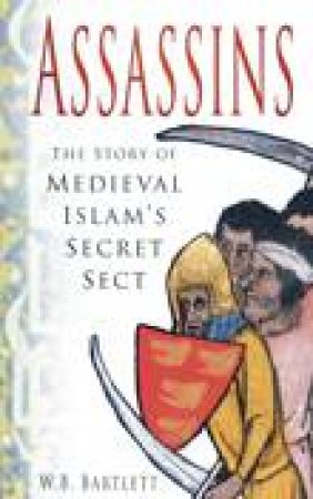 Assassins: The Story of Medieval Islam's Secret Sect by W B Bartlett