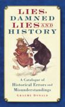 Lies, Damned Lies and History: A Catalogue of Historical Misunderstandings by Graeme Donald