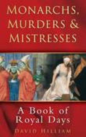 Monarchs, Murders and Mistresses: A Calendar of Royal Days by David Hilliam