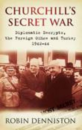 Churchill's Secret War: Diplomatic Decrypts, the Foreign Office and Turkey 1942-44 by Robin Denniston