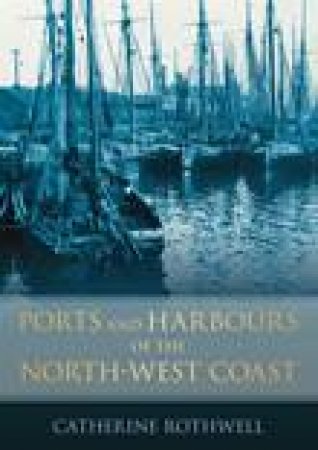 Ports and Harbours of the North-West Coast by CATHERINE ROTHWELL