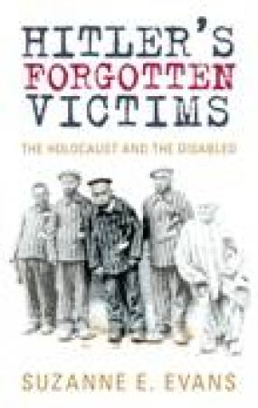 Hitler's Forgotten Victims: The Holocaust And The Disabled by Suzanne E. Evans