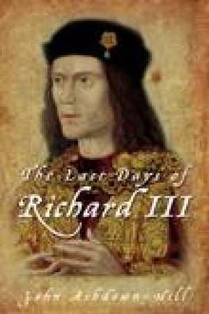 Last Days Of Richard III by John Ashdown-Hill