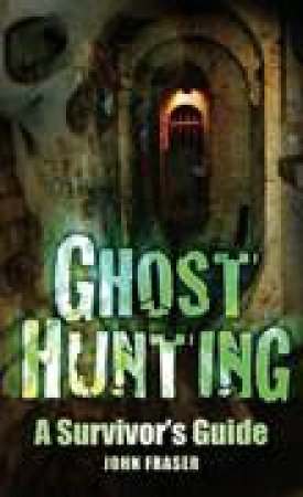 Ghost Hunting: A Survivor's Guide by John Fraser