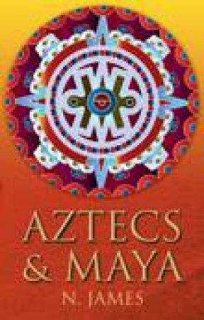 Aztecs and Maya: The Origins and Legacy of Central America's Ancient Civilisations by N James