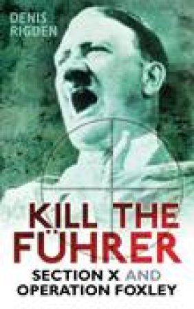 Kill the Fuhrer: Section X and Operation Foxley by Denis Rigden