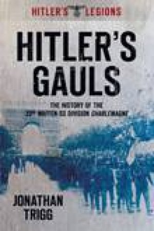 Hitler's Gauls: The History of the 33rd Waffen Division Charlemagne by Jonathan Trigg