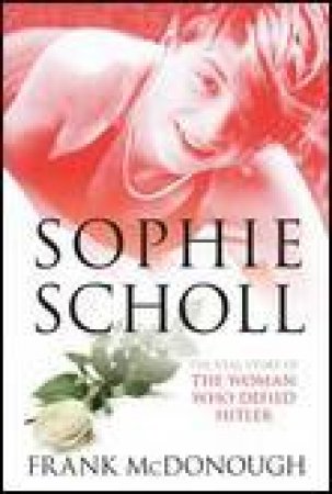 Sophie Scholl: The Real Story of the Woman Who Defied Hitler by Frank McDonough