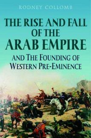 Rise and Fall of the Arab Empire: And the Founding of Western Pre-eminence by Rodney Collomb