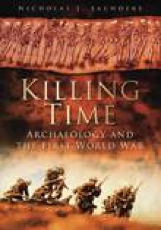 Killing Time: Archaeology and the First World War by Nicholas J Saunders