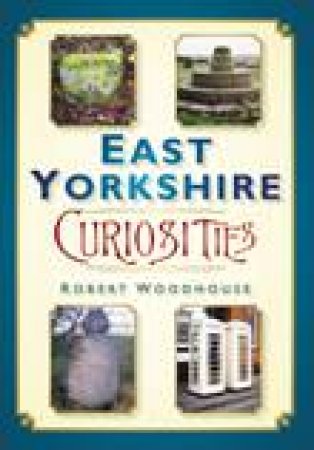 East Yorkshire Curiosities by ROBERT WOODHOUSE