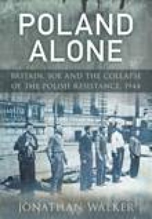 Poland Alone - Britain, SOE and the collapse of the Polish Resistance, 1944 by Jonathan Walker