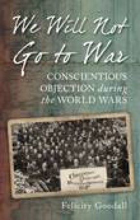 We Will Not Go to War - Conscientious Objection during the World Wars by Felicity Goodall