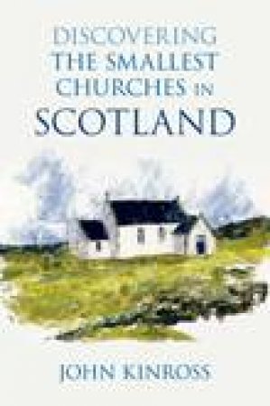 Discovering the Smallest Churches in Scotland by JOHN KINROSS