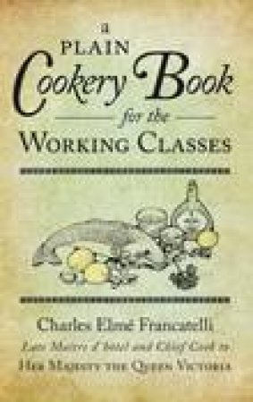 A Plain Cookery Book for the Working Classes by Charles Elme Francatelli