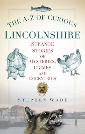 A-Z of Curious Lincolnshire by STEPHEN WADE