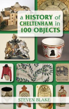 History of Cheltenham in 100 Objects by STEVEN BLAKE