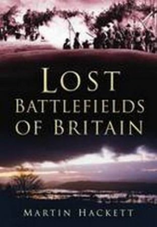 Lost Battlefields of Britain by Martin Hackett