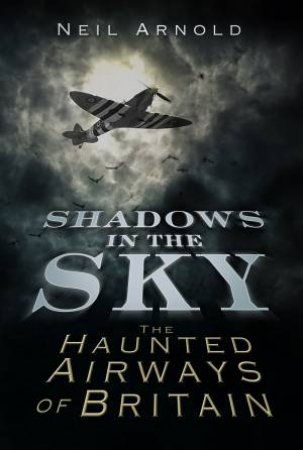 Shadows in the Sky: The Haunted Airways of Britain by Neil Arnold