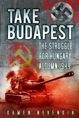 Take Budapest! The Struggle for Hungary, Autumn 1944 by KAMEN NEVENKIN