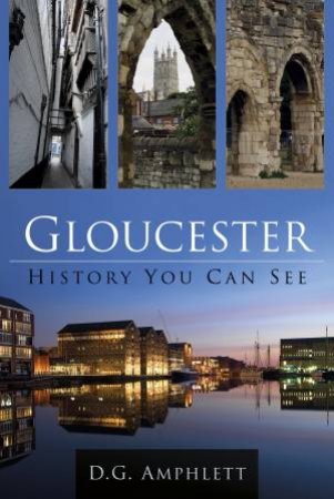 Gloucester: History You Can See by D G AMPHLETT