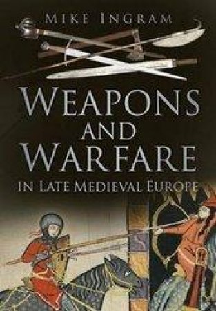 Weapons and Warfare in Late Medieval Europe by MIKE INGRAM