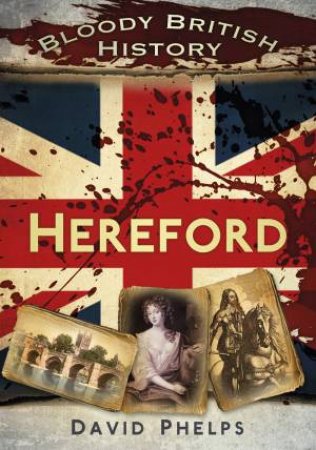 Bloody British History Hereford by DAVID PHELPS