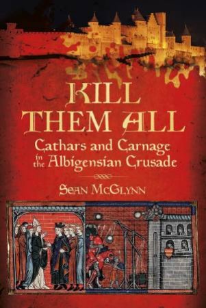 Kill Them All:Cathars and Carnage in the Albigensian Crusade by SEAN MCGLYNN