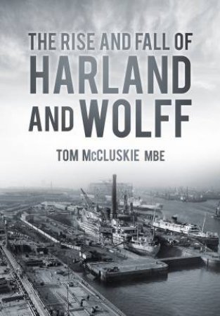 Rise and Fall of Harland and Wolff by Tom McCluskie