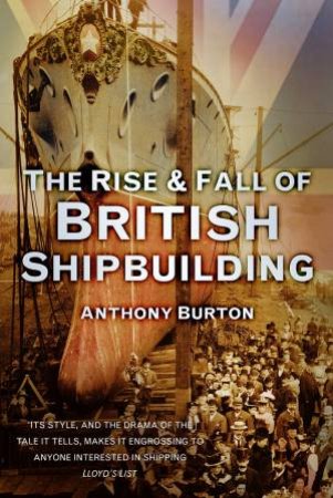 Rise and Fall of British Shipbuilding by Anthony Burton