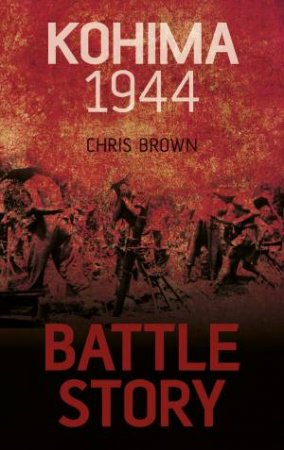 Battle Story Kohima 1944 by DR CHRIS BROWN