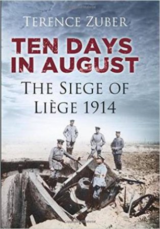 Ten Days in August: The Siege of Liege 1914 by Terence Zuber