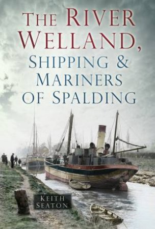 River Welland, Shipping & Mariners of Spalding by Keith Seaton