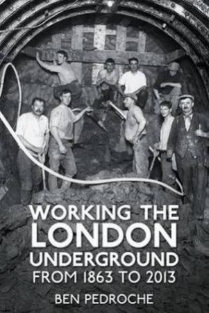 Working the London Underground: From 1863 to 2013 by Ben Pedroche