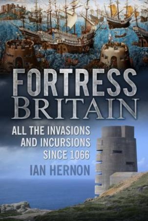 Fortress Britain: Invasions and Incursions since 1066 by Ian Hernon