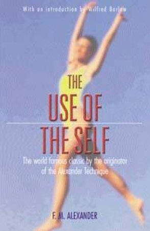 The Use Of The Self: The Alexander Technique by F M Alexander