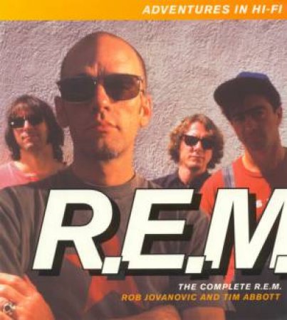 Adventures In Hi-Fi: The Complete R.E.M. by Rob Jovanovic & Tim Abbott