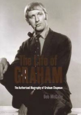 The Life Of Graham: The Authorised Biography Of Graham Chapman by Bob McCabe