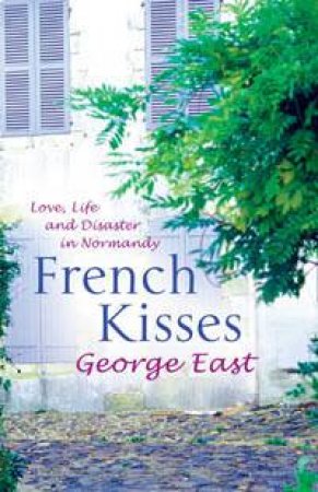 French Kisses: Love, Life And Disaster In Normandy by George East