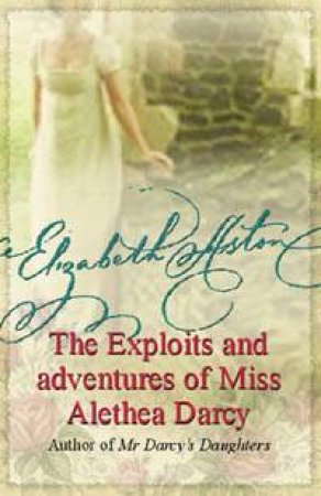 The Exploits And Adventures Of Miss Alethea Darcy by Elizabeth Aston