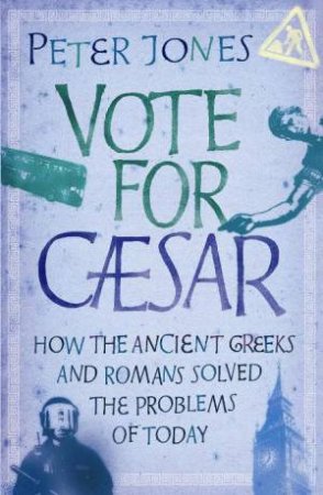 Vote for Caesar: How the Ancient Greeks and Romans Solved the Problems of Today by Peter Jones