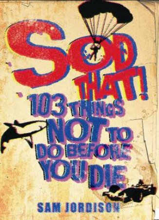 Sod That!: 103 Things Not To Do Before You Die by Sam Jordison