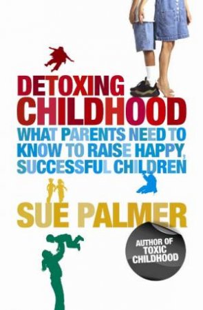 Detoxing Childhood: What Parents Need To Know To Raise Happy Successful Children by Sue Palmer