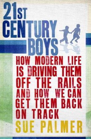 21st Century Boys: How Modern Life is Driving Them Off the Rails by Sue Palmer